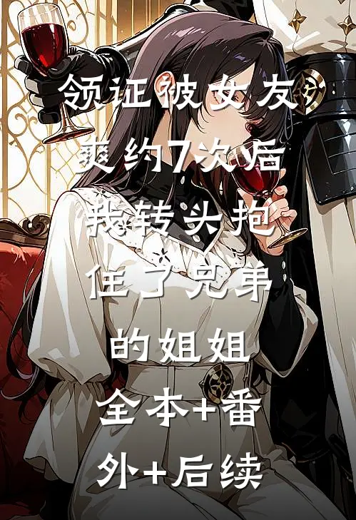领证被女友爽约7次后，我转头抱住了兄弟的姐姐:全本+番外+后续