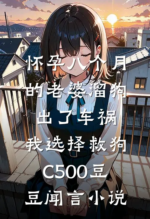 怀孕八个月的老婆溜狗出了车祸，我选择救狗C500豆豆闻言小说