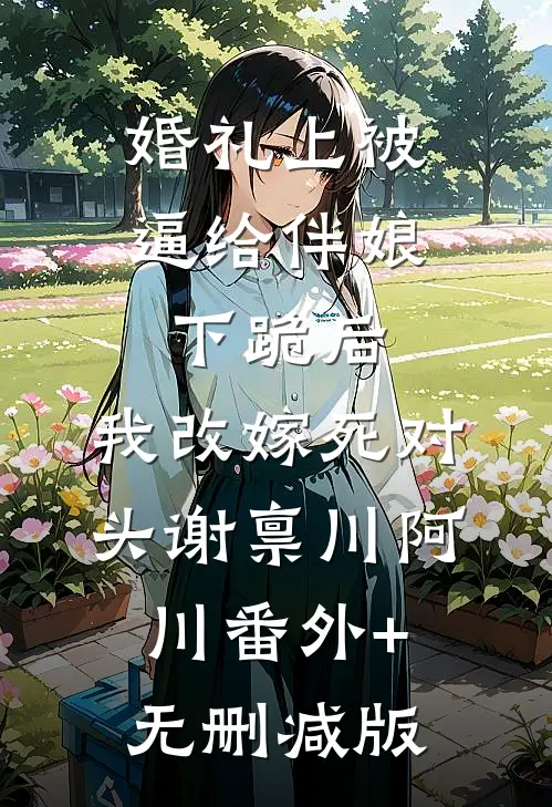 婚礼上被逼给伴娘下跪后，我改嫁死对头谢禀川阿川番外+无删减版