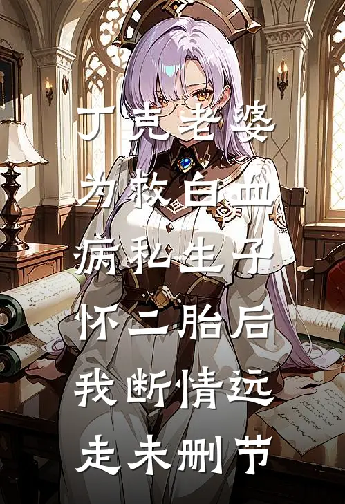 丁克老婆为救白血病私生子怀二胎后，我断情远走未删节