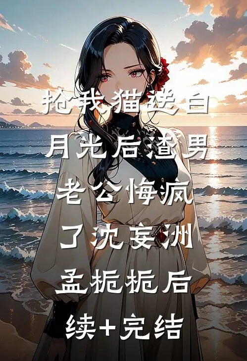抢我猫送白月光后渣男老公悔疯了沈妄洲孟栀栀后续+完结