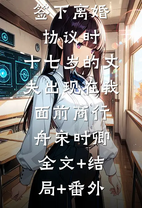 签下离婚协议时，十七岁的丈夫出现在我面前商行舟宋时卿:全文+结局+番外