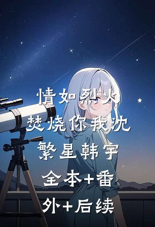 情如烈火，焚烧你我沈繁星韩宇:全本+番外+后续