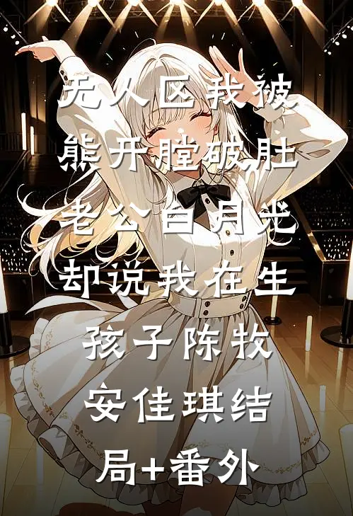 无人区我被熊开膛破肚，老公白月光却说我在生孩子陈牧安佳琪结局+番外