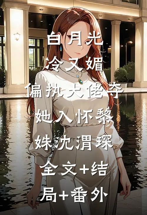白月光冷又媚，偏执大佬夺她入怀黎姝沈渭琛:全文+结局+番外
