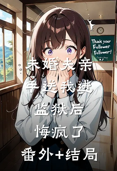 未婚夫亲手送我进监狱后，悔疯了:(番外)+(结局)