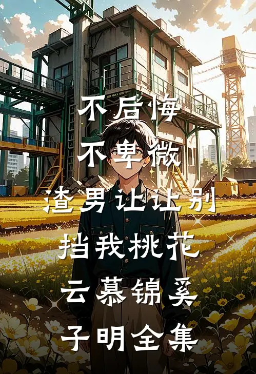 不后悔，不卑微，渣男让让别挡我桃花云慕锦奚子明全集