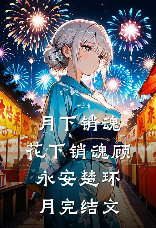 月下销魂，花下销魂顾永安楚环月完结文