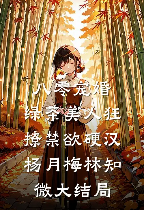 八零宠婚：绿茶美人狂撩禁欲硬汉杨月梅林知微大结局