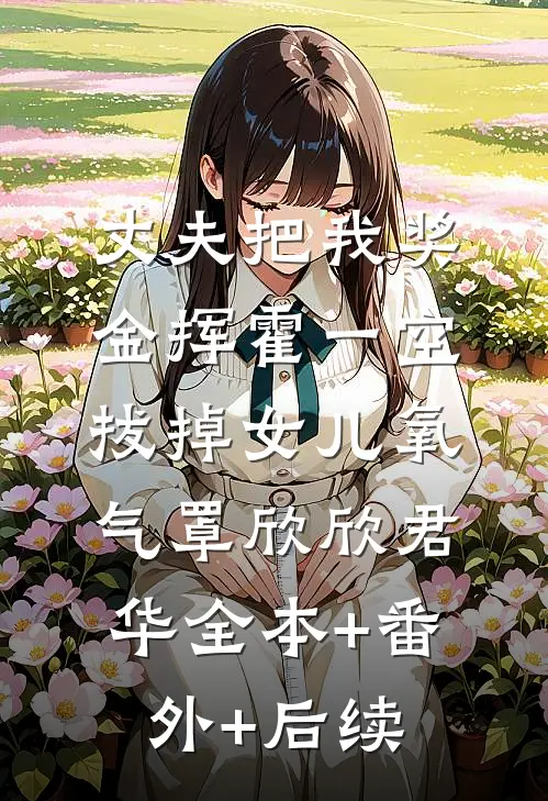丈夫把我奖金挥霍一空，拔掉女儿氧气罩欣欣君华全本+番外+后续