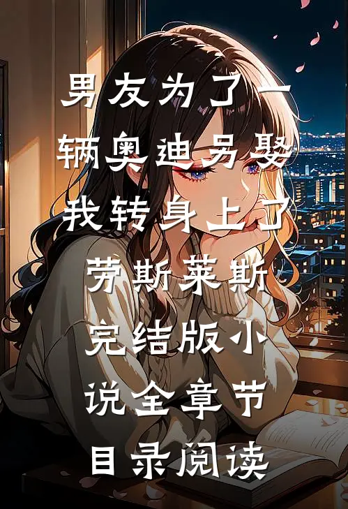 男友为了一辆奥迪另娶，我转身上了劳斯莱斯完结版小说全章节目录阅读