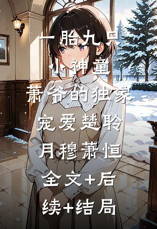 一胎九只小神童，萧爷的独家宠爱楚聆月穆萧恒全文+后续+结局
