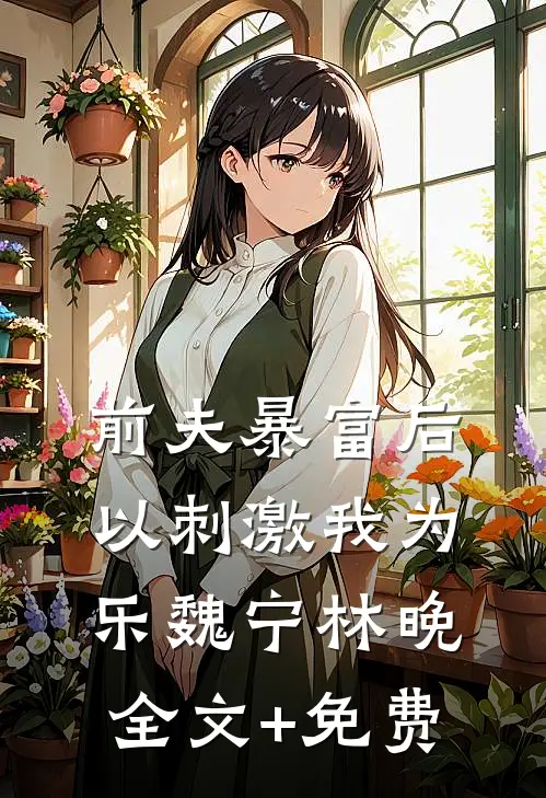 前夫暴富后以刺激我为乐魏宁林晚全文+免费