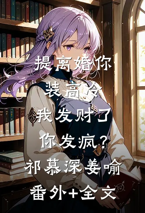 提离婚你装高冷，我发财了你发疯？祁慕深姜喻(番外)+(全文)