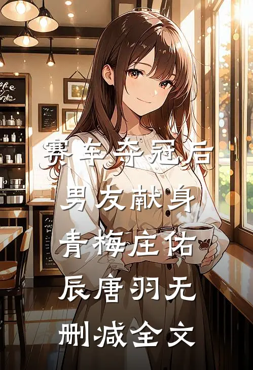 赛车夺冠后男友献身青梅庄佑辰唐羽无删减全文
