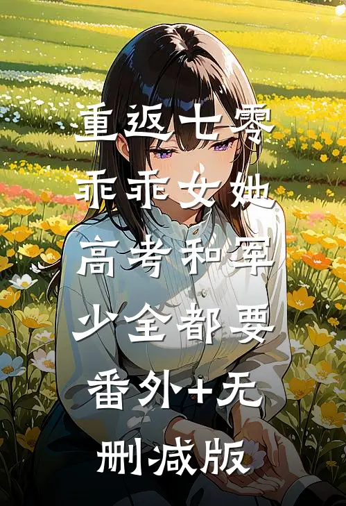 重返七零，乖乖女她高考和军少全都要:番外+无删减版