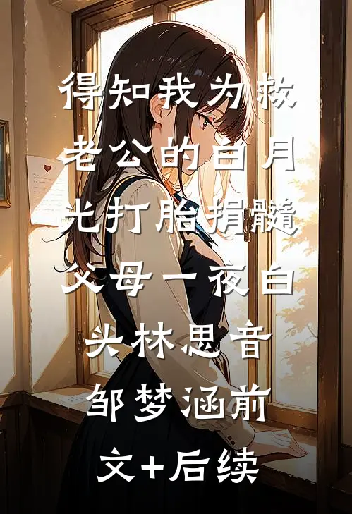 得知我为救老公的白月光打胎捐髓，父母一夜白头林思音邹梦涵前文+后续
