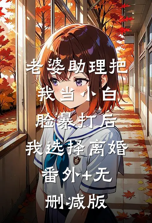 老婆助理把我当小白脸暴打后，我选择离婚:番外+无删减版