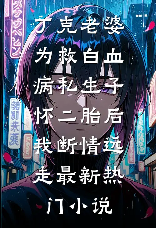 丁克老婆为救白血病私生子怀二胎后，我断情远走最新热门小说