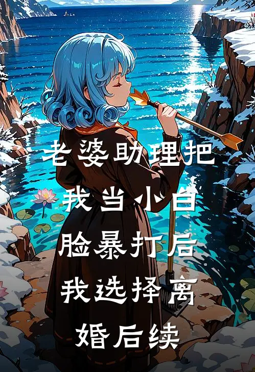 老婆助理把我当小白脸暴打后，我选择离婚后续