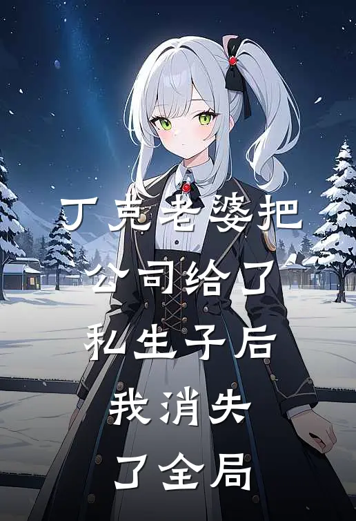 丁克老婆把公司给了私生子后，我消失了全局