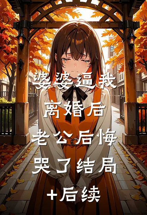 婆婆逼我离婚后，老公后悔哭了结局+后续