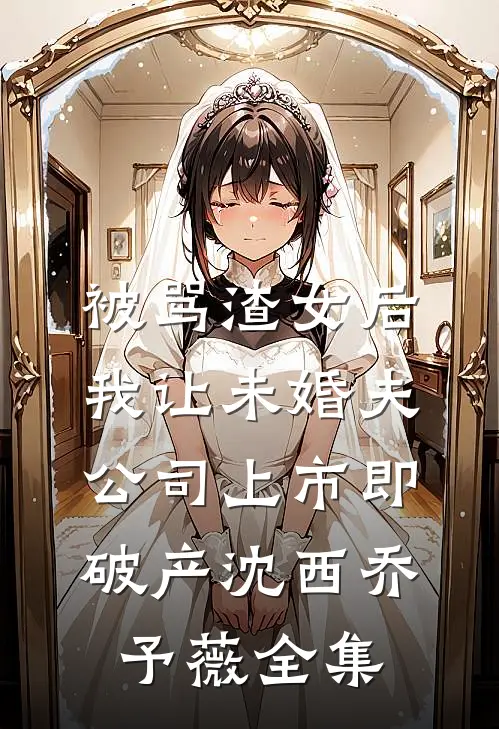 被骂渣女后，我让未婚夫公司上市即破产沈西乔予薇全集
