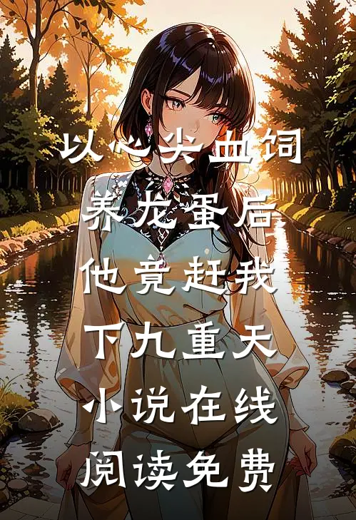 以心尖血饲养龙蛋后，他竟赶我下九重天小说在线阅读免费