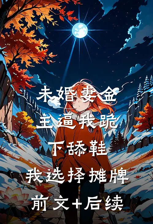 未婚妻金主逼我跪下舔鞋，我选择摊牌前文+后续