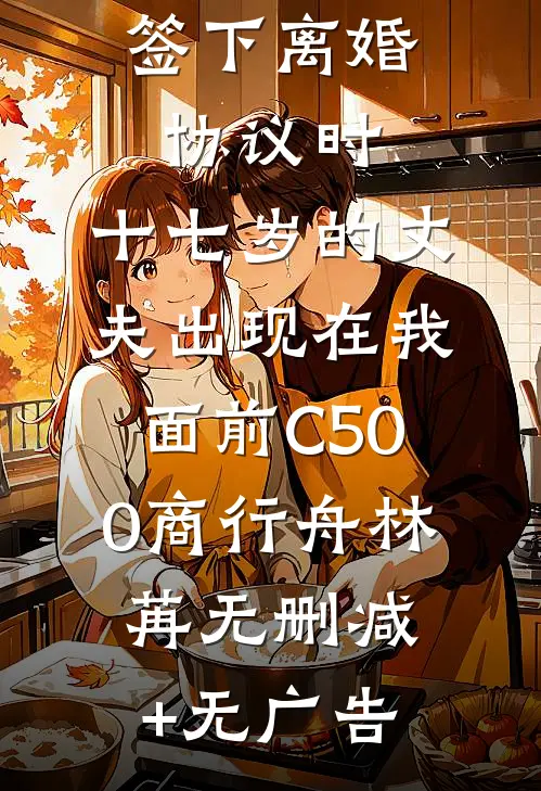 签下离婚协议时，十七岁的丈夫出现在我面前C500商行舟林苒无删减+无广告