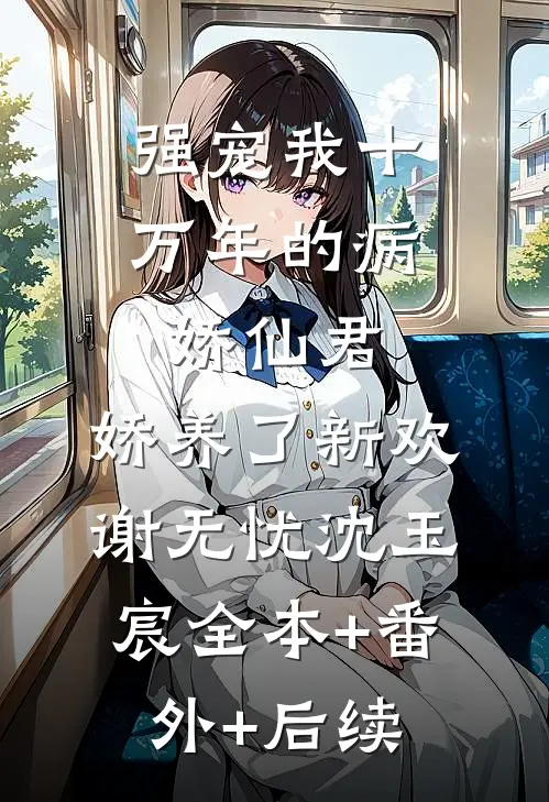 强宠我十万年的病娇仙君，娇养了新欢谢无忧沈玉宸全本+番外+后续