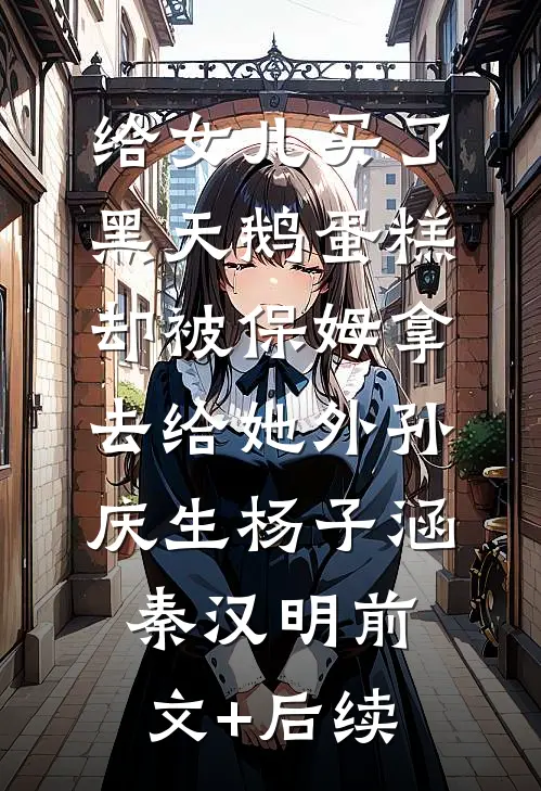 给女儿买了黑天鹅蛋糕，却被保姆拿去给她外孙庆生杨子涵秦汉明前文+后续