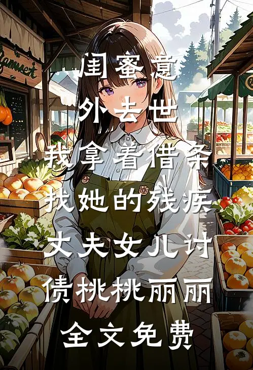 闺蜜意外去世，我拿着借条找她的残疾丈夫女儿讨债桃桃丽丽全文免费