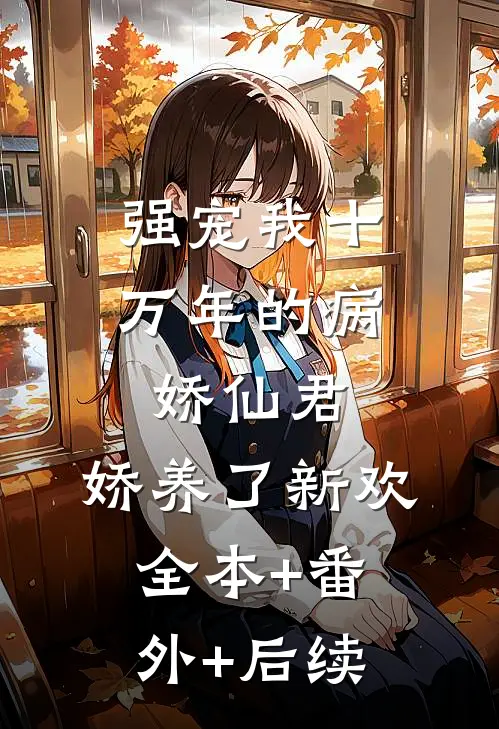 强宠我十万年的病娇仙君，娇养了新欢:全本+番外+后续