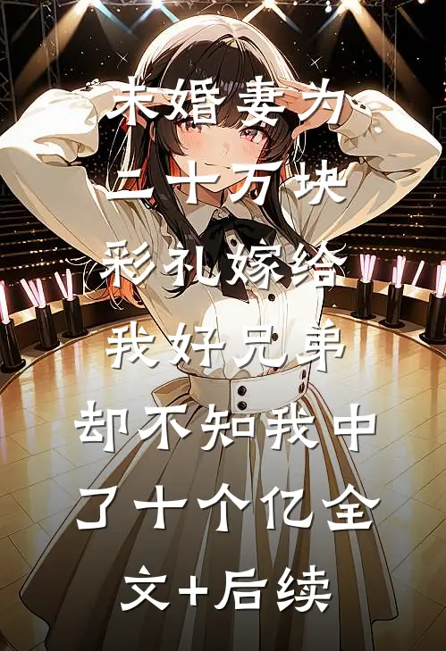 未婚妻为二十万块彩礼嫁给我好兄弟，却不知我中了十个亿全文+后续