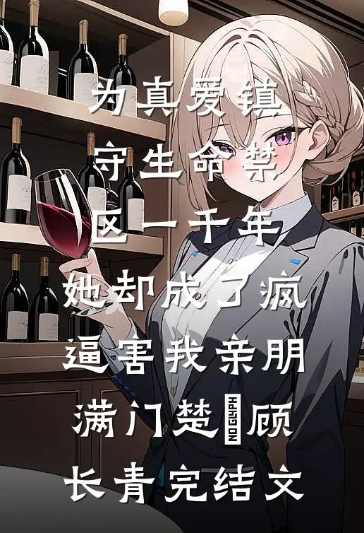 为真爱镇守生命禁区一千年，她却成了疯逼害我亲朋满门楚玥顾长青完结文