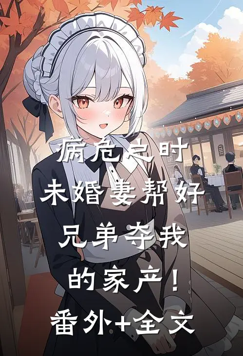 病危之时，未婚妻帮好兄弟夺我的家产！(番外)+(全文)