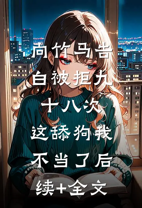 向竹马告白被拒九十八次，这舔狗我不当了后续+全文