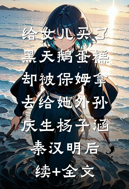 给女儿买了黑天鹅蛋糕，却被保姆拿去给她外孙庆生杨子涵秦汉明后续+全文