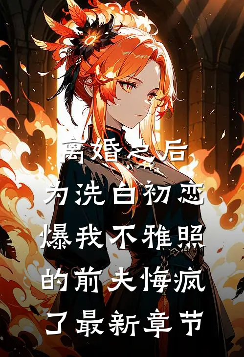 离婚之后，为洗白初恋爆我不雅照的前夫悔疯了最新章节