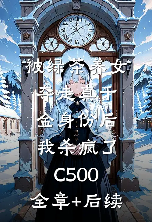 被绿茶养女夺走真千金身份后，我杀疯了C500:全章+后续