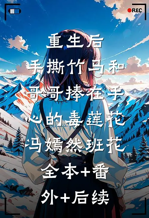 重生后，手撕竹马和哥哥捧在手心的毒莲花冯嫣然班花:全本+番外+后续
