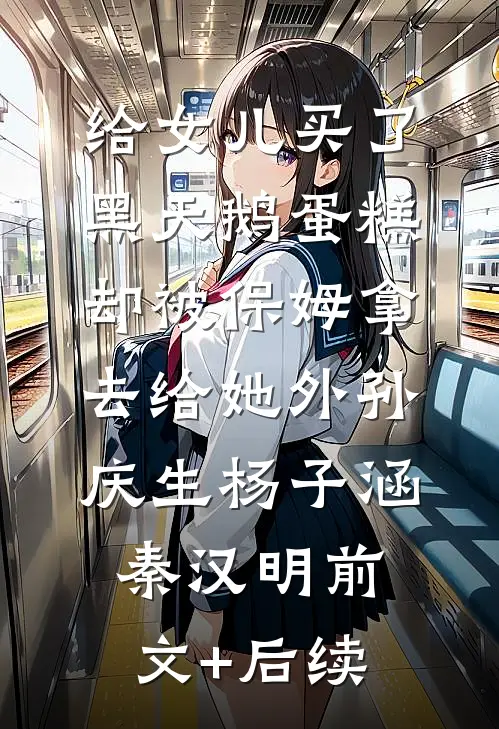 给女儿买了黑天鹅蛋糕，却被保姆拿去给她外孙庆生杨子涵秦汉明前文+后续
