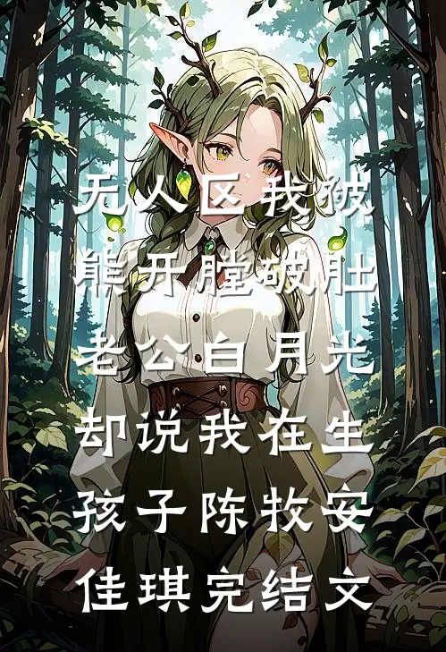 无人区我被熊开膛破肚，老公白月光却说我在生孩子陈牧安佳琪完结文