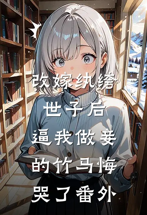 改嫁纨绔世子后，逼我做妾的竹马悔哭了番外
