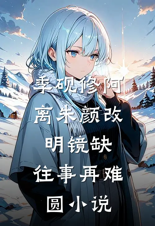 季砚修阿离朱颜改，明镜缺，往事再难圆小说