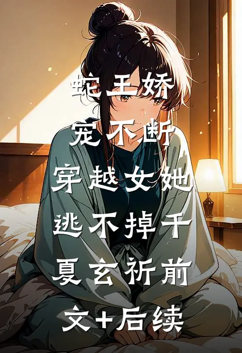蛇王娇宠不断，穿越女她逃不掉千夏玄祈前文+后续