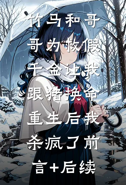 竹马和哥哥为救假千金让我跟猪换命，重生后我杀疯了前言+后续