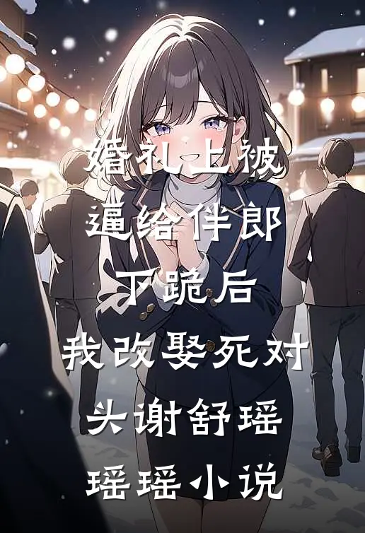 婚礼上被逼给伴郎下跪后，我改娶死对头谢舒瑶瑶瑶小说