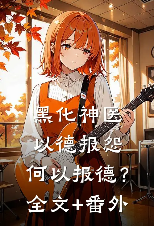 黑化神医：以德报怨，何以报德？全文+番外